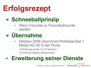 Erfolgsrezept Schneeballprinzip Wenn Freunde zu Freundesfreunde werden Übernahme Oktober 2006 übernimmt ProSiebenSat.1 Media AG 30 % der Firma  Werbung wurde im TV bekannt  “ kritische Masse überwunden“ Erweiterung seiner Dienste 