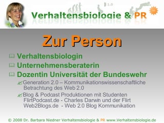 Zur Person Verhaltensbiologin  Unternehmensberaterin Dozentin Universität der Bundeswehr Generation 2.0 – Kommunikationswissenschaftliche   Betrachtung des Web 2.0 Blog & Podcast Produktionen mit Studenten  FlirtPodcast.de - Charles Darwin und der Flirt  Web2Blogs.de  - Web 2.0 Blog Kommunikation 