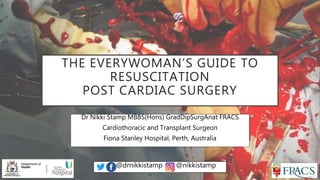 THE EVERYWOMAN’S GUIDE TO
RESUSCITATION
POST CARDIAC SURGERY
Dr Nikki Stamp MBBS(Hons) GradDipSurgAnat FRACS
Cardiothoracic and Transplant Surgeon
Fiona Stanley Hospital, Perth, Australia
@drnikkistamp @nikkistamp
 