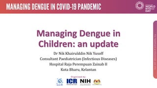 Managing Dengue in
Children: an update
Dr Nik Khairulddin Nik Yusoff
Consultant Paediatrician (Infectious Diseases)
Hospital Raja Perempuan Zainab II
Kota Bharu, Kelantan
 