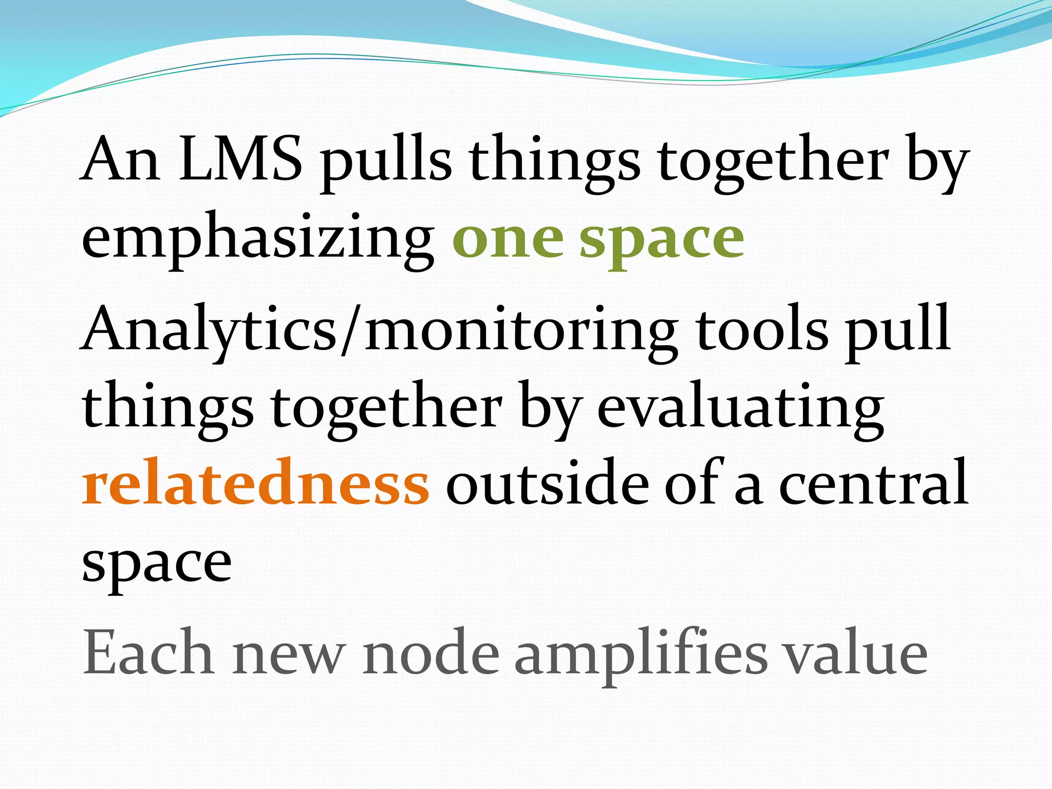 An LMS pulls things together by
emphasizing one space
Analytics/monitoring tools pull
things together by evaluating
relatedness outside of a central
space
Each new node amplifies value
 