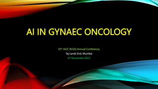 AI IN GYNAEC ONCOLOGY
35th AICC RCOG Annual Conference,
Taj Lands End, Mumbai
6th November 2022
 