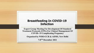 Breastfeeding In COVID-19
Infection
Expert Group Meeting For Development Of Standard
Treatment Protocols (STPs) For Clinical Management Of
COVID- 19 Complicating Pregnancy
Organised by WHO-CCR & AIIMS, New Delhi
7-8TH December 2021
 