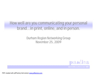 How well are you communicating your personal
              brand…in print, online, and in person.

                                    Durham Region Networking Group
                                          November 25, 2009




PDF created with pdfFactory trial version www.pdffactory.com
 