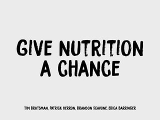 Tim Brutsman, Patrick Herron, Brandon Scavone, Erica Barringer
give nutrition
a chance
 