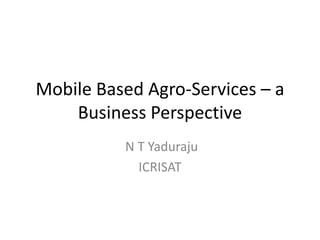 Mobile Based Agro-Services – a
    Business Perspective
          N T Yaduraju
            ICRISAT
 
