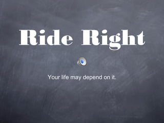 Ride Right
Your life may depend on it.
 