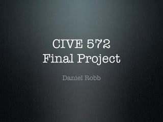 CIVE 572
Final Project
   Daniel Robb
 