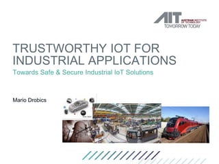 TRUSTWORTHY IOT FOR
INDUSTRIAL APPLICATIONS
Towards Safe & Secure Industrial IoT Solutions
Mario Drobics
 