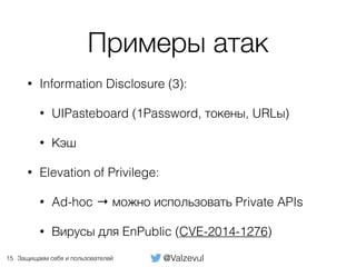 @ValzevulЗащищаем себя и пользователей
Примеры атак
• Information Disclosure (3):
• UIPasteboard (1Password, токены, URLы)
• Кэш
• Elevation of Privilege:
• Ad-hoc → можно использовать Private APIs
• Вирусы для EnPublic (CVE-2014-1276)
15
 