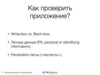 @ValzevulЗащищаем себя и пользователей
Как проверить
приложение?
• White-box vs. Black-box;
• Личные данные (PII, personal or identifying
information);
• Penetration-тесты («пентесты»).
17
 