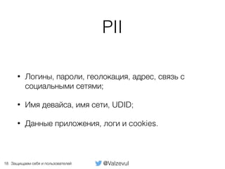 @ValzevulЗащищаем себя и пользователей
PII
• Логины, пароли, геолокация, адрес, связь с
социальными сетями;
• Имя девайса, имя сети, UDID;
• Данные приложения, логи и cookies.
18
 