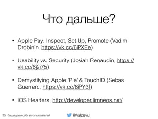 @ValzevulЗащищаем себя и пользователей
Что дальше?
• Apple Pay: Inspect, Set Up, Promote (Vadim
Drobinin, https://vk.cc/6iPXEe)
• Usability vs. Security (Josiah Renaudin, https://
vk.cc/6j2i75)
• Demystifying Apple 'Pie' & TouchID (Sebas
Guerrero, https://vk.cc/6iPY3f)
• iOS Headers, http://developer.limneos.net/
25
 