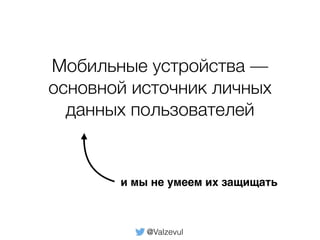 @Valzevul
Мобильные устройства —
основной источник личных
данных пользователей
и мы не умеем их защищать
 