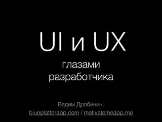 UI и UX
глазами
разработчика
Вадим Дробинин,
blueplatterapp.com / motivatemeapp.me
 