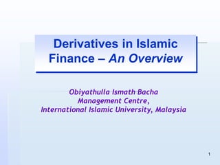 1
Derivatives in Islamic
Finance – An Overview
Obiyathulla Ismath Bacha
Management Centre,
International Islamic University, Malaysia
 