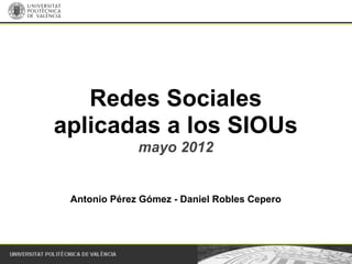 Redes Sociales
aplicadas a los SIOUs
              mayo 2012


 Antonio Pérez Gómez - Daniel Robles Cepero
 