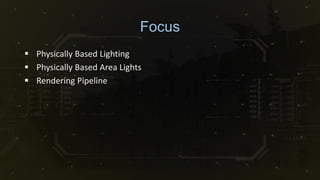 Focus
 Physically Based Lighting
 Physically Based Area Lights
 Rendering Pipeline
 