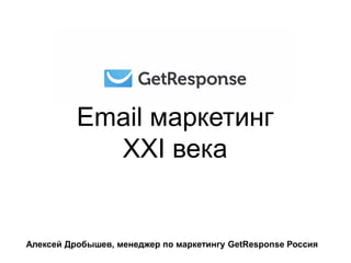 Email маркетинг
XXI века
Алексей Дробышев, менеджер по маркетингу GetResponse Россия
 