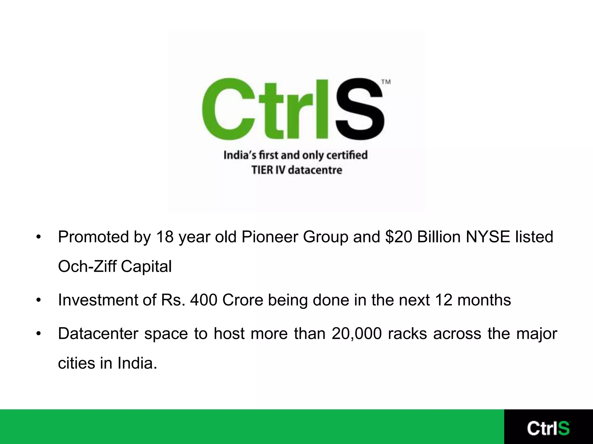 Promoted by 18 year old Pioneer Group and $20 Billion NYSE listed Och-Ziff CapitalInvestment of Rs. 400 Crore being done in the next 12 monthsDatacenter space to host more than 20,000 racks across the major cities in India.