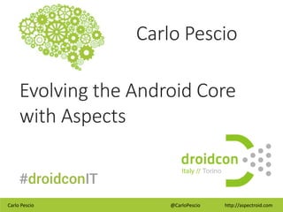 Carlo Pescio @CarloPescio http://aspectroid.com
Carlo Pescio
Evolving the Android Core
with Aspects
 