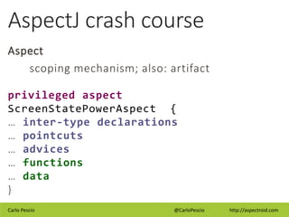 Carlo Pescio @CarloPescio http://aspectroid.com
AspectJ crash course
Aspect
scoping mechanism; also: artifact
privileged a...
