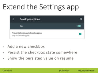 Carlo Pescio @CarloPescio http://aspectroid.com
Extend the Settings app
- Add a new checkbox
- Persist the checkbox state somewhere
- Show the persisted value on resume
 