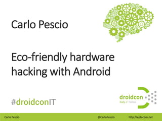 Carlo Pescio @CarloPescio http://eptacom.net
Carlo Pescio
Eco-friendly hardware
hacking with Android
 