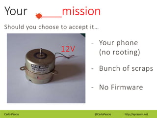 Carlo Pescio @CarloPescio http://eptacom.net
Your ____mission
Should you choose to accept it…
- Your phone
(no rooting)
- Bunch of scraps
- No Firmware
12V
 