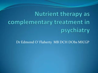 Nutrient therapy as complementary treatment in psychiatry Dr Edmond O`Flaherty  MB DCH DObs MICGP 
