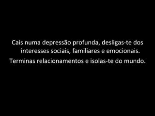 Cais numa depressão profunda, desligas-te dos interesses sociais, familiares e emocionais. Terminas relacionamentos e isolas-te do mundo. 