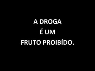 A DROGA É UM  FRUTO PROIBÍDO. 