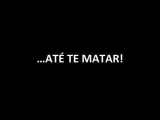 … ATÉ TE MATAR! 