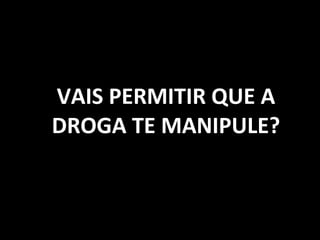 VAIS PERMITIR QUE A DROGA TE MANIPULE? 