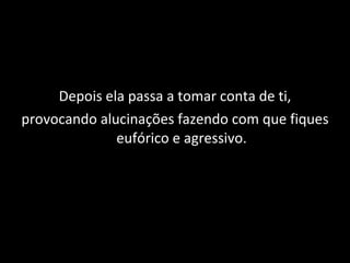 Depois ela passa a tomar conta de ti, provocando alucinações fazendo com que fiques eufórico e agressivo. 