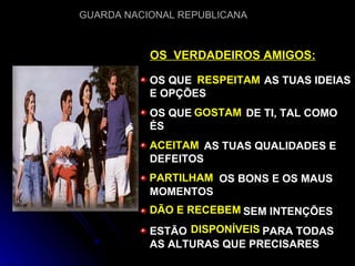 OS QUE  AS TUAS IDEIAS E OPÇÕES OS QUE  DE TI, TAL COMO ÉS AS TUAS QUALIDADES E DEFEITOS OS BONS E OS MAUS MOMENTOS SEM INTENÇÕES ESTÃO  PARA TODAS AS ALTURAS QUE PRECISARES OS  VERDADEIROS AMIGOS: RESPEITAM GOSTAM ACEITAM PARTILHAM DÃO E RECEBEM DISPONÍVEIS 