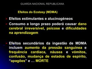 Efeitos estimulantes e alucinogéneos Consumo a longo prazo poderá causar  dano cerebral irreversível ,  psicose  e  dificuldades na aprendizagem Efeitos secundários da ingestão de MDMA incluem  aumento da pressão sanguínea  e  frequência cardíaca ,  náusea  e  vómitos ,  confusão ,  mudança de estados de espírito , “ apagões ” e …  MORTE   Efeitos do Ecstasy (MDMA) 
