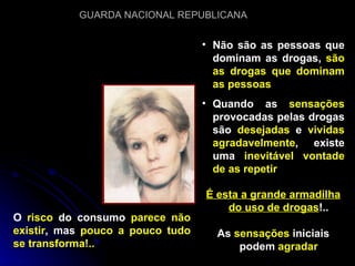 Não são as pessoas que dominam as drogas,  são as drogas que dominam as pessoas Quando as  sensações  provocadas pelas drogas são  desejadas  e  vividas agradavelmente , existe uma  inevitável vontade de as repetir É esta a grande armadilha do uso de drogas !.. As  sensações  iniciais podem  agradar O  risco  do consumo  parece não existir , mas  pouco a pouco tudo se transforma!.. 