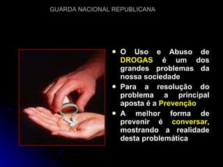 O Uso e Abuso de  DROGAS  é um dos grandes problemas da nossa sociedade Para a resolução do problema a principal aposta é a  Prevenção A melhor forma de prevenir é  conversar , mostrando a realidade desta problemática 