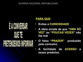 É A CONVERSAR QUE TE PRETENDEMOS INFORMAR PARA QUE : Evites a  CURIOSIDADE A ideia errada de que ” UMA SÓ VEZ ” ou “ POUCAS VEZES ” não faz mal O falso “ PRAZER ”  produzido pelo consumo A facilidade de  ACESSO  a esses produtos. 