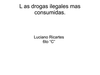 L as drogas ilegales mas 
consumidas. 
Luciano Ricartes 
6to “C” 
 