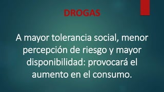 DROGAS
A mayor tolerancia social, menor
percepción de riesgo y mayor
disponibilidad: provocará el
aumento en el consumo.
