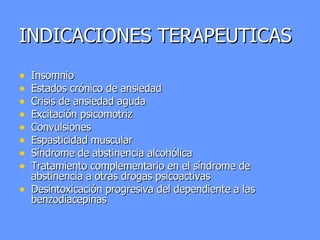 INDICACIONES TERAPEUTICAS Insomnio Estados crónico de ansiedad Crisis de ansiedad aguda Excitación psicomotriz Convulsiones Espasticidad muscular Síndrome de abstinencia alcohólica Tratamiento complementario en el síndrome de abstinencia a otras drogas psicoactivas Desintoxicación progresiva del dependiente a las benzodiacepinas 