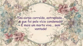 Teu corpo corroído, estropiado...
A que foi pelo vício condenado;
É mais um morto vivo... sem
vontade!
 