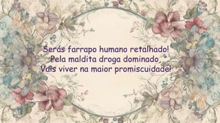 Serás farrapo humano retalhado!
Pela maldita droga dominado,
Vais viver na maior promiscuidade!
 