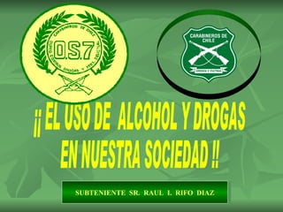 ¡¡ EL USO DE  ALCOHOL Y DROGAS  EN NUESTRA SOCIEDAD !! SUBTENIENTE  SR.  RAUL  I.  RIFO  DIAZ 
