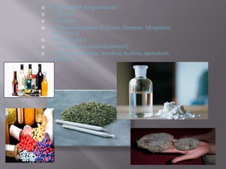  Depresantët (Depressants)
 > alkooli
 > kanabis
 > benzodiazepinat (Valium, Serepax, Mogadon,
Normison)
 > barbituratet
 > GHB (Gama-Hidroksibutrat)
 > Opiumi (heroina, morfina, kodina, metadoni,
petidina)
 