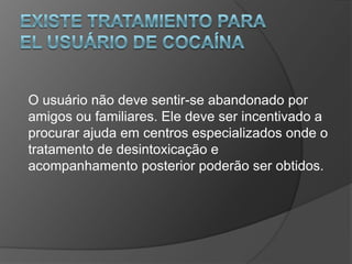 O usuário não deve sentir-se abandonado por
amigos ou familiares. Ele deve ser incentivado a
procurar ajuda em centros especializados onde o
tratamento de desintoxicação e
acompanhamento posterior poderão ser obtidos.
 