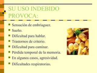 SU USO INDEBIDO
PROVOCA:
 Sensación de embriaguez.
 Sueño.
 Dificultad para hablar.
 Trastornos de criterio.
 Dificultad para caminar.
 Pérdida temporal de la memoria.
 En algunos casos, agresividad.
 Dificultades respiratorias.
 
