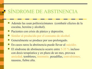 SÍNDROME DE ABSTINENCIA
 Además las usan politoxicómanos (combatir efectos de la
cocaína, heroína y alcohol).
 Pacientes con crisis de pánico y depresión.
 Similar al producido por el consumo de alcohol.
 Generalmente se produce por uso prolongado.
 En casos raros la abstinencia puede llevar al suicidio.
 El síndrome de abstinencia ocurre entre 5-35 % incluso
con dosis terapéutica y en plazo de un mes, provoca
ansiedad, temblores, insomnio, pesadillas, convulsiones,
nauseas, fiebre alta.
 